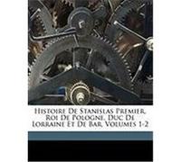 Histoire de Stanislas Premier, Roi de Pologne, Duc de Lorraine Et de Bar, Volumes 1-2 Proyart (Auteur)