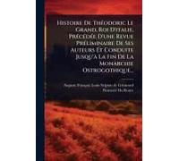 Histoire De Thã(C)Odoric Le Grand, Roi D'italie, Prã(C)Cã(C)Dã(C)E D'une Revue Prã(C)Liminaire De Ses Auteurs Et Conduite Jusqu'ã La Fin De La Monarchie Ostrogothique...