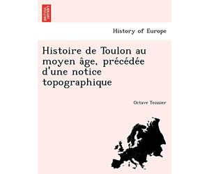 Histoire de Toulon Au Moyen a GE, Pre Ce de E D'Une Notice Topographique