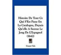 Histoire de Tout Ce Qui S'Est Passe En La Catalogne, Depuis Qu'elle a Secoue Le Joug de L'Espagnol (1642) Sala, Gaspar (Auteur)