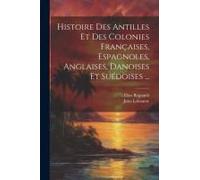 Histoire Des Antilles Et Des Colonies Françaises, Espagnoles, Anglaises, Danoises Et Suédoises ...