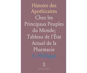 Histoire des Apothicaires: Chez les Principaux Peuples du Monde; Tableau de l'État Actuel de la Pharmacie