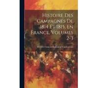 Histoire Des Campagnes De 1814 Et 1815, En France, Volumes 2-3