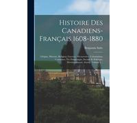 Histoire Des Canadiens-Français 1608-1880: Origine, Histoire, Religion, Guerres, Découvertes, Colonisation, Coutumes, Vie Domestique, Sociale Et Polit