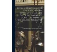 Histoire Des Conquêtes Des Normands En Italie, En Sicile, Et En Grèce, Accompagnée D'un Atlas. Première Époque, 1016-1085. [With] Atlas