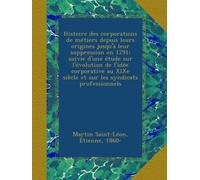 Histoire des corporations de métiers depuis leurs origines jusqu'à leur suppression en 1791; suivie d'une étude sur l'évolution de l'idée corporative au XIXe siècle et sur les syndicats professionnels