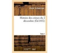 Histoire des crimes du 2 décembre. Tome 1 (Éd.1852) Victor Schoelcher (Auteur)