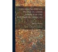 Histoire Des Druses, Peuple Du Liban, Formé Par Une Colonie De François: Avec Des Notes Politiques Et Géographiques