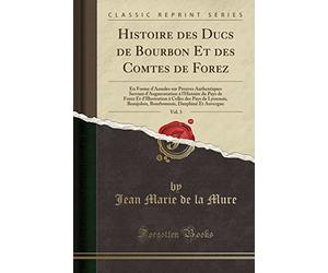 Histoire des Ducs de Bourbon Et des Comtes de Forez, Vol. 3: En Forme d'Annales sur Preuves Authentiques Servant d'Augmentation à l'Histoire du Pays ... Beaujolois, Bourbonnois, Dauphiné Et Auvergne