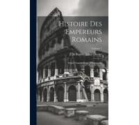 Histoire Des Empereurs Romains: Depuis Auguste Jusqu'a Constantin; Volume 1