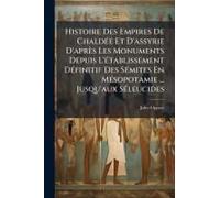 Histoire Des Empires De Chaldã(C)E Et D'assyrie D'après Les Monuments Depuis L'ã(C)Tablissement Dã(C)Finitif Des Sã(C)Mites En Mã(C)Sopotamie ... Jusqu'aux Sã(C)Leucides