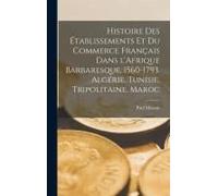 Histoire Des Établissements Et Du Commerce Français Dans L'afrique Barbaresque, 1560-1793. Algérie, Tunisie, Tripolitaine, Maroc