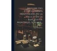 Histoire Des Etablissements Hospitaliers De La Ville Et De La Banlieue De Montreuil-Sur-Mer...