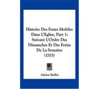 Histoire Des Festes Mobiles Dans L'Eglise, Part 1: Suivant L'Ordre Des Dimanches Et Des Feries de La Semaine (1703) Baillet, Adrien (Auteur)