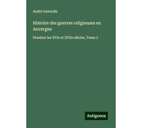 Histoire des guerres religieuses en Auvergne: Pendant les XVIe et XVIIe siècles, Tome 2