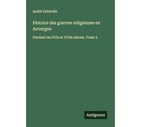 Histoire des guerres religieuses en Auvergne: Pendant les XVIe et XVIIe siècles, Tome 2