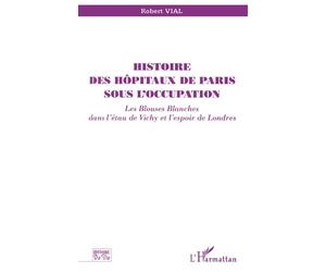 Histoire des hôpitaux de paris sous l'occupation Les blouses blanches dans l'étau de Vichy et l'espoir de Londres - Robert Vial - L'harmattan - broché - Livre