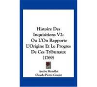 Histoire Des Inquisitions V2: Ou L'On Rapporte L'Origine Et Le Progres de Ces Tribunaux (1769) Morellet, Andre, Goujet, Claude-Pierre (Auteur)