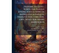 Histoire des Juifs: Ã(c)crite par Flavius Joseph, sous le titre de Antiquitez judaïques, traduite sur l'original grec reveu sur divers manuscrits