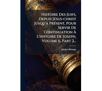 Histoire Des Juifs, Depuis JÃ(c)sus-christ Jusqu'Ã PrÃ(c)sent, Pour Servir De Continuation Ã L'histoire De Joseph, Volume 6, Part 2...