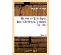 Histoire des Juifs, depuis Jésus-Christ jusqu'à présent. Tome 10 Jacques Basnage (Auteur)