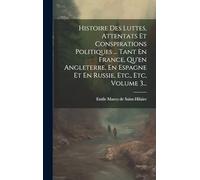 Histoire Des Luttes, Attentats Et Conspirations Politiques ... Tant En France, Qu'en Angleterre, En Espagne Et En Russie, Etc., Etc, Volume 3...