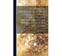Histoire Des Mathématiques, Dans Laquelle On Rend Compte De Leur Progrés Depuis Leur Origine Jusqu' À Nos Jours...