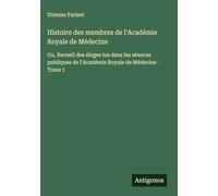 Histoire des membres de l'Académie Royale de Médecine: Ou, Recueil des éloges lus dans les séances publiques de l'Académie Royale de Médecine - Tome 1