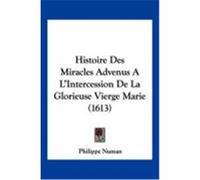 Histoire Des Miracles Advenus A L'Intercession de La Glorieuse Vierge Marie (1613) Numan, Philippe (Auteur)