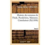 Histoire des missions de l'Inde, Pondichéry, Maïssour, Coïmbatour. Tome 5 Adrien Launay (Auteur)