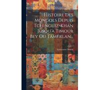 Histoire Des Mongols Depuis Tchinguiz-Khan Jusqu'à Timour Bey Ou Tamerlan...