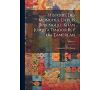Histoire Des Mongols, Depuis Tchinguiz-Khan Jusqu'à Timour Bey Ou Tamerlan; Volume 1