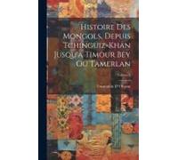 Histoire Des Mongols, Depuis Tchinguiz-Khan Jusqu'à Timour Bey Ou Tamerlan; Volume 3