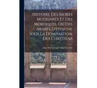 Histoire Des Mores Mudejares Et Des Morisques, Ou Des Arabes D'espagne Sous La Domination Des Chrétiens