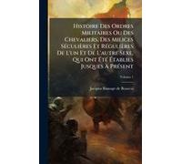 Histoire Des Ordres Militaires Ou Des Chevaliers, Des Milices Sã(C)Culières Et Rã(C)Gulières De L'un Et De L'autre Sexe, Qui Ont ÃTã(C) ÃTablies Jusques Ã Prã(C)Sent