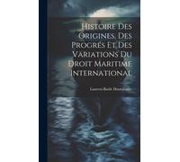 Histoire Des Origines, Des Progrés Et Des Variations Du Droit Maritime International