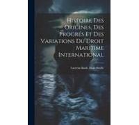 Histoire Des Origines, Des Progrés Et Des Variations Du Droit Maritime International