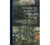 Histoire Des Plantes De Dauphiné: Contenant Une Préface Historique, Un Dictionnaire Des Termes De Botanique, Les Classes, Les Familles, Les Genres, & ... Chartreuse, De Briançon, De Gap & De...