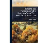 Histoire Des Protestants Du DauphinÃ(c) Aux Xvie, Xviie Et Xviiie Siècles