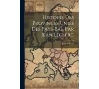 Histoire Des Provinces Unies Des Pays-Bas, Par Jean Leclerc