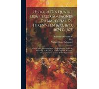 Histoire Des Quatre Dernieres Campagnes Du Maréchal De Turenne En 1672, 1673, 1674 & 1675: Enrichie De Cartes Et De Plans Topographiques, Dédiée Et Pr