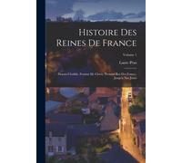 Histoire Des Reines De France: Depuis Clotilde, Femme De Clovis, Premier Roi Des France, Jusqu'a Nos Jours; Volume 1