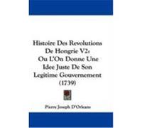 Histoire Des Revolutions de Hongrie V2: Ou L'On Donne Une Idee Juste de Son Legitime Gouvernement (1739) D'Orleans, Pierre Joseph (Auteur)