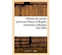 Histoire Des Saintes Princesses Maure Et Brigide, Martyrisées À Balagny, Et Transportées À: Nogent-Les-Vierges En Beauvaisis, Extraite Des Anciens Bre