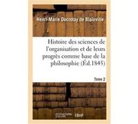 Histoire des sciences de l'organisation et de leurs progrès comme base de la philosophie. Tome 2 Charles Henri De Blainville (Auteur), François Louis Michel Maupied (Auteur)