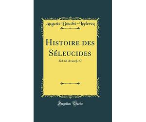 Histoire Des Séleucides: 323-64 Avant J.-C (Classic Reprint)