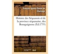 Histoire des Séquanois et de la province séquanoise, des Bourguignons Et du premier royaume de Bourgogne, de l'église de Besançon jusque dans le sixième siècle - François-Ignace Dunod de Charnage - Ha