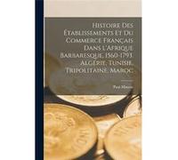 Histoire des tablissements et du commerce franais dans lAfrique barbaresque 15601793. Algrie Tunisie Tripolitaine Maroc - Paul Masson - Creative Media Par Paul MassonPaul Masson (Auteur)