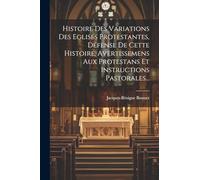 Histoire Des Variations Des Eglises Protestantes, Défense De Cette Histoire, Avertissemens Aux Protestans Et Instructions Pastorales...