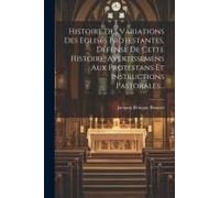 Histoire Des Variations Des Eglises Protestantes, Défense De Cette Histoire, Avertissemens Aux Protestans Et Instructions Pastorales...